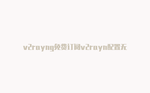 v2rayng免费订阅v2rayn配置无线网