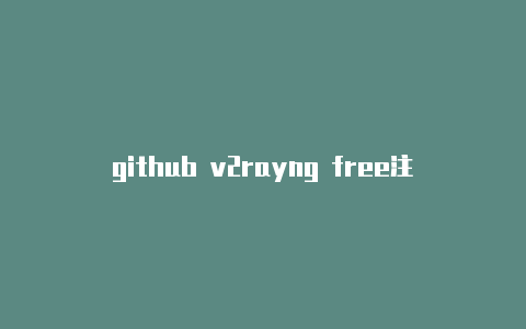 github v2rayng free注册教程v2rayng免费节点每天更新[定