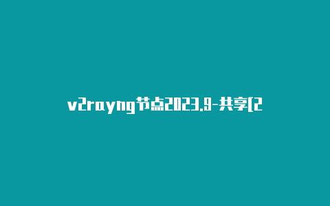 v2rayng节点2023.9-共享[2023精品v2rayng iphone