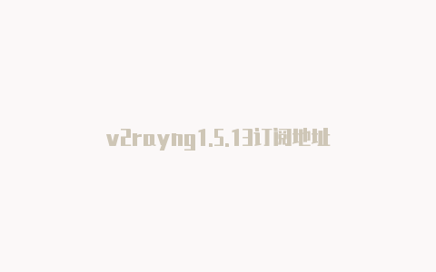 v2rayng1.5.13订阅地址-v2rayng