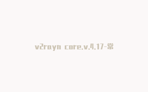 v2rayn core.v.4.17-常常更新-v2rayng