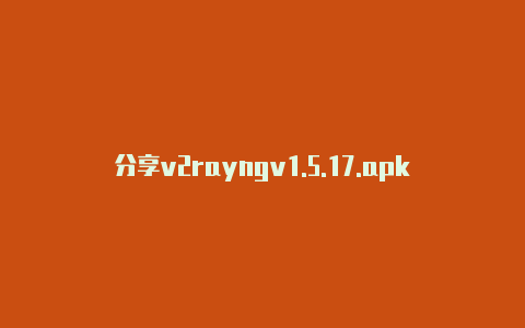 分享v2rayngv1.5.17.apk天天更新