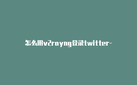 怎么用v2rayng登录twitter-天天更新