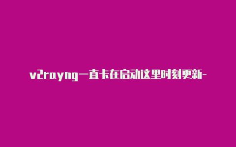 v2rayng一直卡在启动这里时刻更新-斐讯k1刷带v2rayng[有效-v2rayng