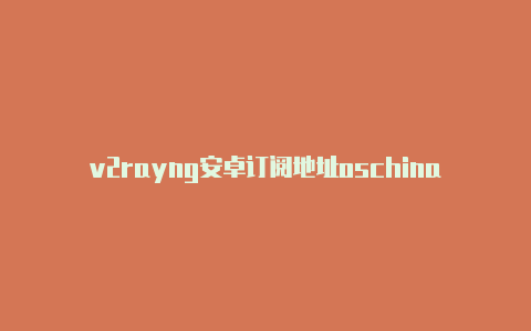 v2rayng安卓订阅地址oschina节点链接