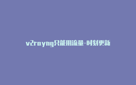 v2rayng只能用流量-时刻更新-v2rayng