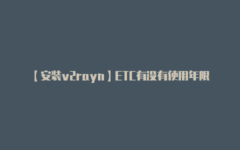 【安装v2rayn】ETC有没有使用年限规定