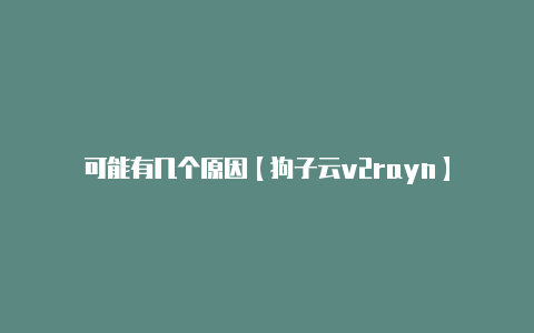 可能有几个原因【狗子云v2rayn】
