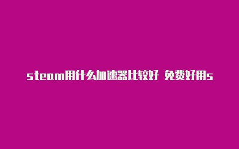 steam用什么加速器比较好 免费好用steam加速器一览【v2rayn v4】
