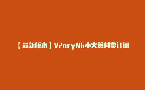 【最新版本】V2aryNG小火煎付费订阅节点购买地址【v2rayn 打不开】