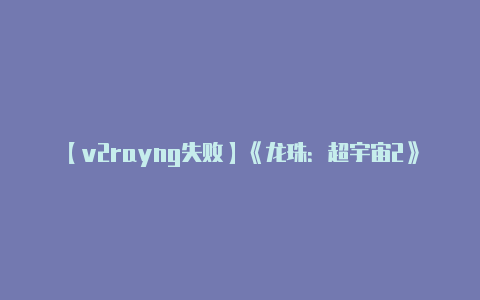 【v2rayng失败】《龙珠：超宇宙2》探索世界庞大 悟空可改变历史！