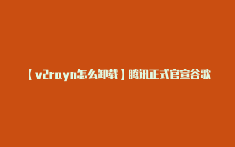 【v2rayn怎么卸载】腾讯正式官宣谷歌不想看到的情况正在发生