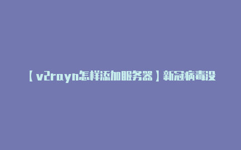 【v2rayn怎样添加服务器】新冠病毒没了吗?事实证明新冠病毒不仅存在而且还在感染人们