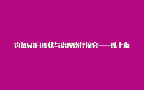 钓鱼WiFi现状与治理路径探究——以上海市为视角【新版v2rayn】-v2rayng