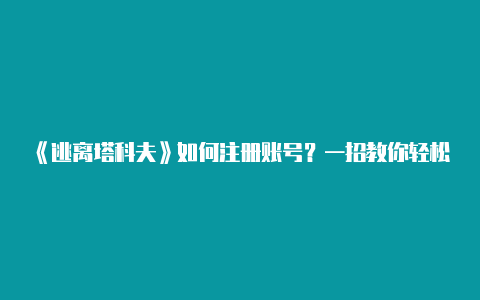 《逃离塔科夫》如何注册账号？一招教你轻松注册体验硬核FPS魅力【v2rayng安卓下载教程】