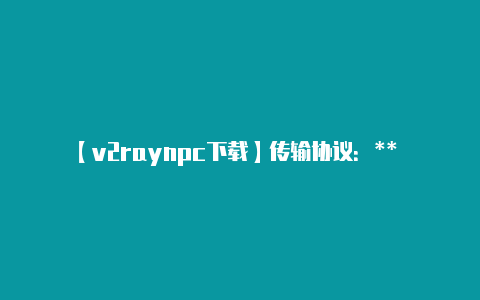 【v2raynpc下载】传输协议:** 在服