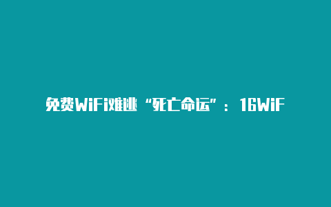 免费WiFi难逃“死亡命运”:16WiFi将暂停服务or永久关停?【v2rayn地址】