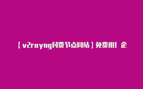 【v2rayng付费节点网站】免费用!企业级代理IP平台“一连代理”正式发布