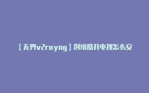 【无界v2rayng】创维酷开电视怎么安装第三方软件从易到难教你三个方法-v2rayng