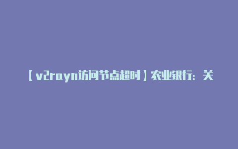 【v2rayn访问节点超时】农业银行：关于代理上海黄金交易所交易系统维护的公告