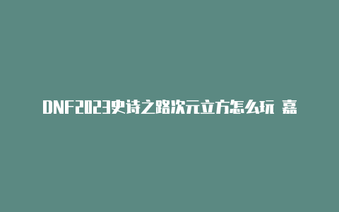 DNF2023史诗之路次元立方怎么玩 嘉年华史诗之路次元立方玩法攻略[多图]-新手攻略-游戏鸟手游网【苹果手机如何安装v2rayn】