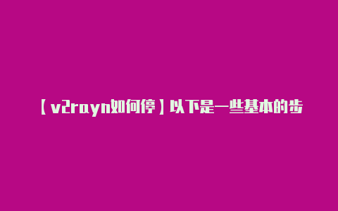 【v2rayn如何停】以下是一些基本的步骤
