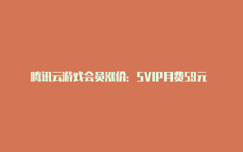 腾讯云游戏会员涨价:SVIP月费59元 能玩40小时【v2rayng绕过大陆】