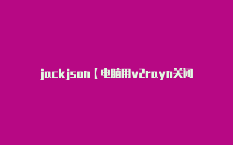 jackjson【电脑用v2rayn关闭后打不开网站】