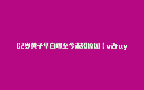 62岁黄子华自曝至今未婚原因【v2rayng免费订阅 url】
