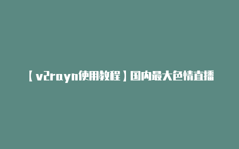 【v2rayn使用教程】国内最大色情直播平台被端App可在百度搜索下载刷礼物就能1对1