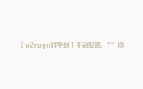 【v2rayn找不到】手动配置:** 你也