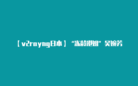 【v2rayng日本】“冻龄港姐”吴婉芳:被雪藏后嫁豪门24年后丈夫梦中猝死