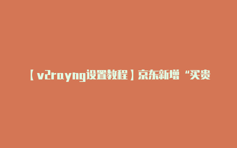 【v2rayng设置教程】京东新增“买贵双倍赔”服务规则 :剑指天猫、拼多多百亿补贴