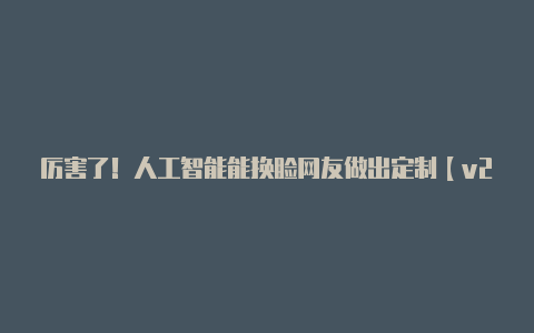 厉害了!人工智能能换脸网友做出定制【v2rayng是干什么用的】