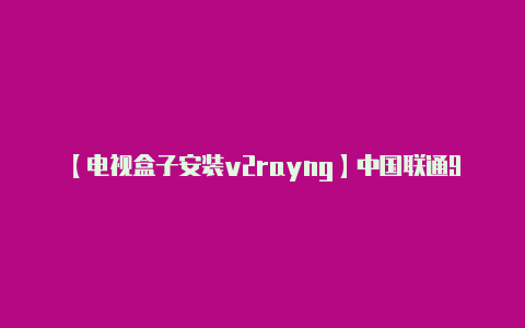 【电视盒子安装v2rayng】中国联通9元套餐再升级:免流量看芒果TV+央视!老用户也能办理!
