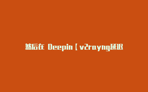 然后在 Deepin【v2rayng延迟排序】