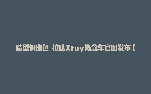 造型很出色 拉达Xray概念车官图发布【v2rayn导致电脑无法上网】