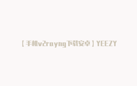 【手机v2rayng下载安卓】YEEZY 的重磅 12 月以「满天星」带回经典 350 V2 灰橙只是个开始