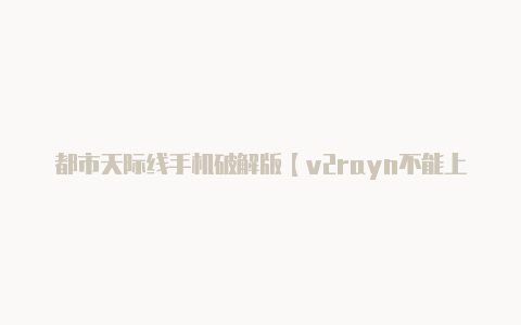都市天际线手机破解版【v2rayn不能上网】