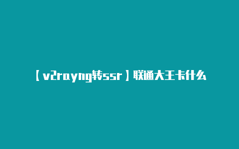 【v2rayng转ssr】联通大王卡什么免流(联通王卡哪些免流量)