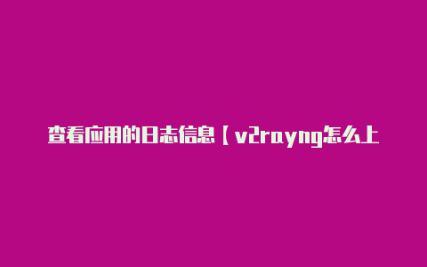 查看应用的日志信息【v2rayng怎么上外网】