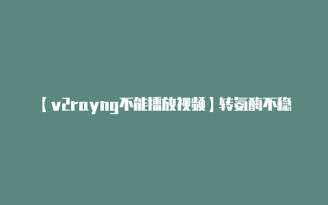 【v2rayng不能播放视频】转氨酶不稳定