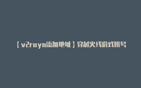 【v2rayn添加地址】穿越火线游戏账号交易平台推荐