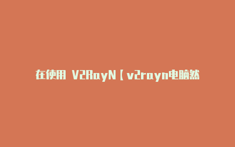 在使用 V2RayN【v2rayn电脑然后连接】