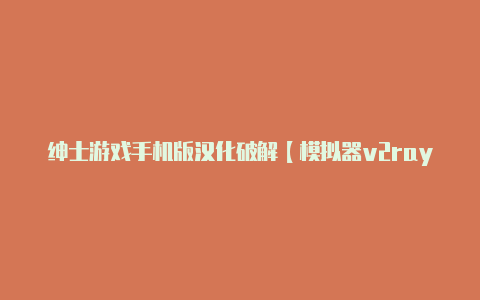 绅士游戏手机版汉化破解【模拟器v2rayn】