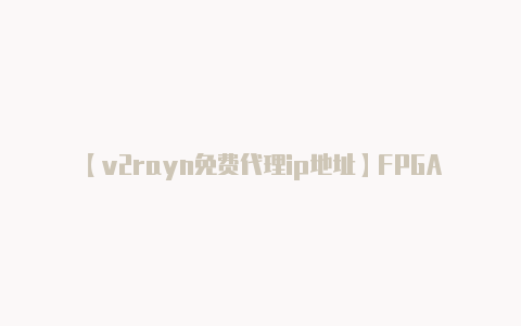 【v2rayn免费代理ip地址】FPGA进入硅片融合时代