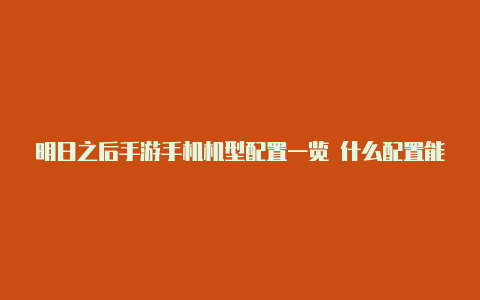 明日之后手游手机机型配置一览 什么配置能玩[图]-手游攻略-游戏鸟手游网【v2rayn安卓超详细教程】