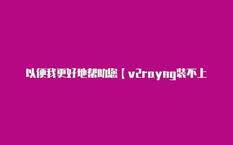 以便我更好地帮助您【v2rayng装不上】