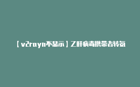 【v2rayn不显示】乙肝病毒携带者转氨酶偏高(200左右)转氨酶不稳定