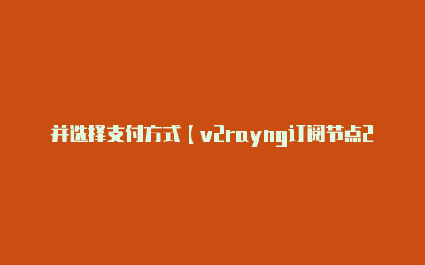 并选择支付方式【v2rayng订阅节点2023】